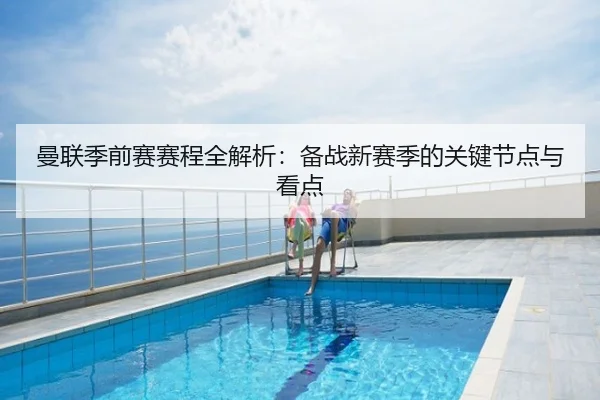 曼联季前赛赛程全解析：备战新赛季的关键节点与看点