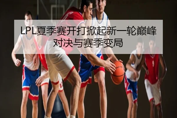 LPL夏季赛开打掀起新一轮巅峰对决与赛季变局