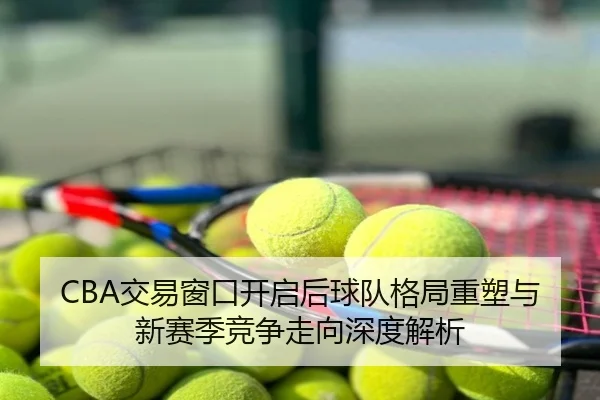 CBA交易窗口开启后球队格局重塑与新赛季竞争走向深度解析