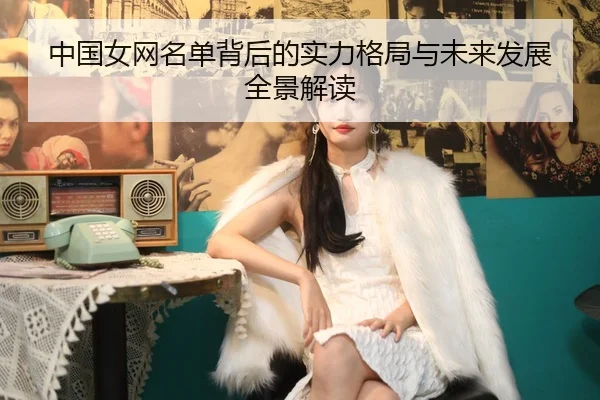 中国女网名单背后的实力格局与未来发展全景解读
