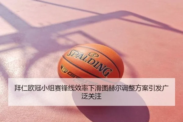 拜仁欧冠小组赛锋线效率下滑图赫尔调整方案引发广泛关注