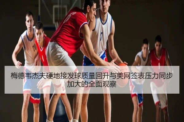梅德韦杰夫硬地接发球质量回升与美网签表压力同步加大的全面观察