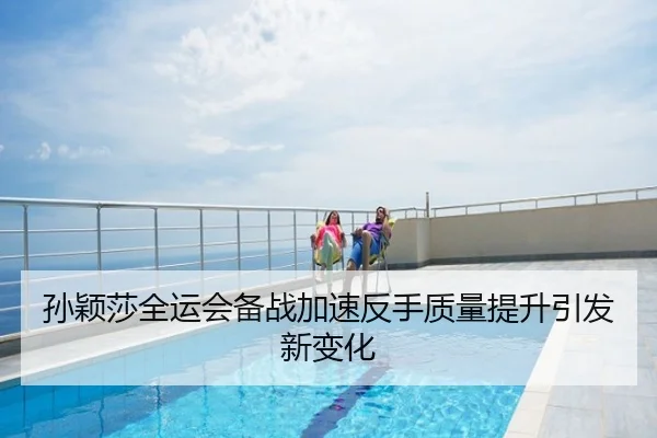 孙颖莎全运会备战加速反手质量提升引发新变化