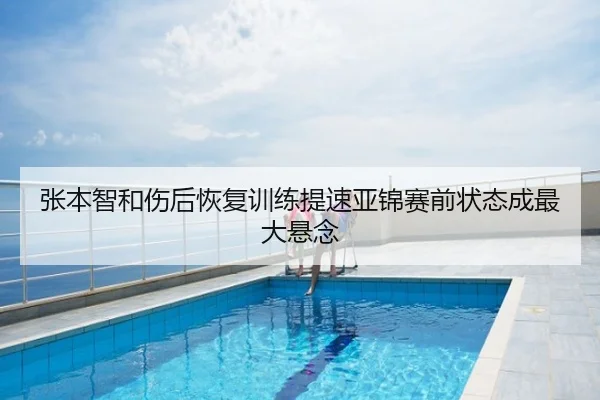 张本智和伤后恢复训练提速亚锦赛前状态成最大悬念