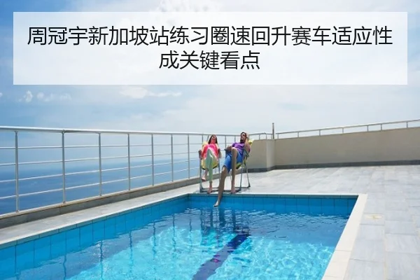 周冠宇新加坡站练习圈速回升赛车适应性成关键看点