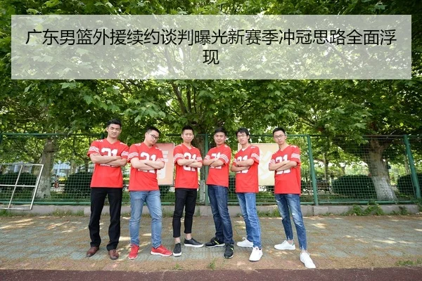 广东男篮外援续约谈判曝光新赛季冲冠思路全面浮现