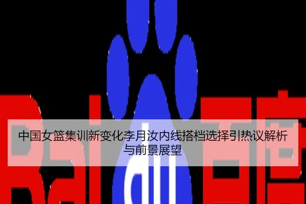 中国女篮集训新变化李月汝内线搭档选择引热议解析与前景展望