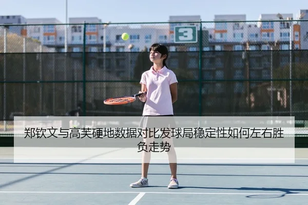 郑钦文与高芙硬地数据对比发球局稳定性如何左右胜负走势