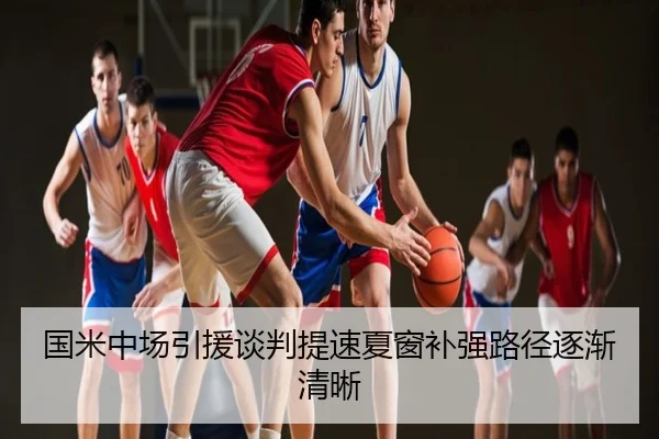 国米中场引援谈判提速夏窗补强路径逐渐清晰